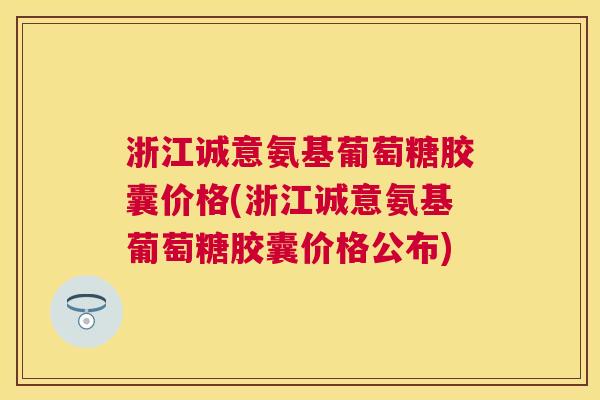 浙江诚意氨基葡萄糖胶囊价格(浙江诚意氨基葡萄糖胶囊价格公布)