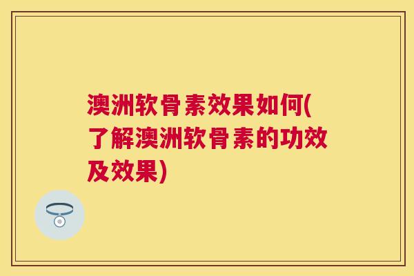 澳洲软骨素效果如何(了解澳洲软骨素的功效及效果) 澳洲软骨素效果如何(了解澳洲软骨素的功效及效果)