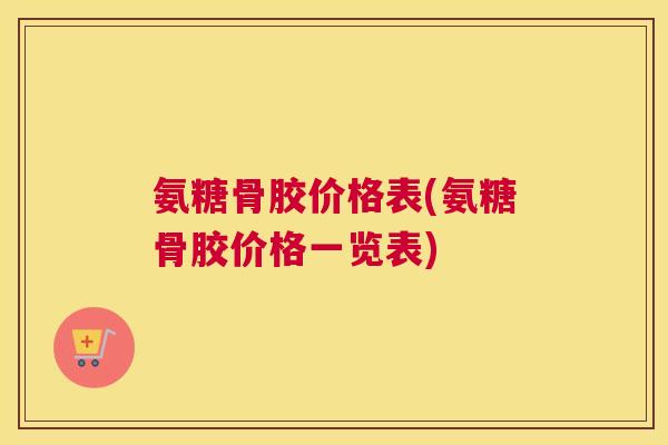 氨糖骨胶价格表(氨糖骨胶价格一览表) 氨糖骨胶价格表(氨糖骨胶价格一览表)