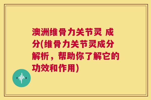 澳洲维骨力关节灵 成分(维骨力关节灵成分解析,帮助你了解它的功效和作用)