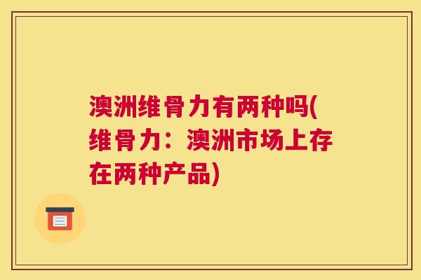 澳洲维骨力有两种吗(维骨力:澳洲市场上存在两种产品)