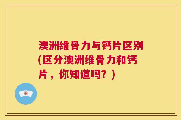 澳洲维骨力与钙片区别(区分澳洲维骨力和钙片,你知道吗?) 澳洲维骨力与钙片区别(区分澳洲维骨力和钙片,你知道吗?)