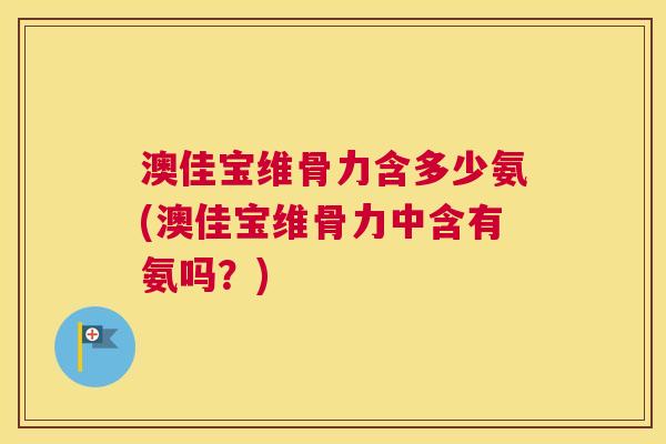 澳佳宝维骨力含多少氨(澳佳宝维骨力中含有氨吗?) 澳佳宝维骨力含多少氨(澳佳宝维骨力中含有氨吗?)