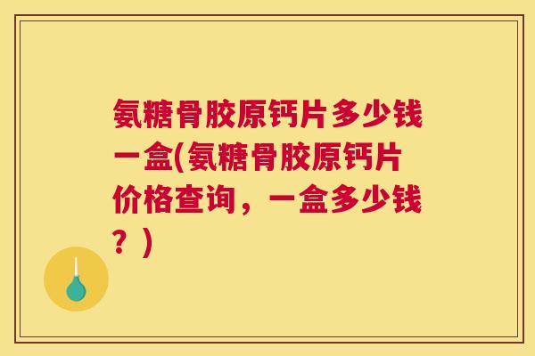 氨糖骨胶原钙片多少钱一盒(氨糖骨胶原钙片价格查询,一盒多少钱?)