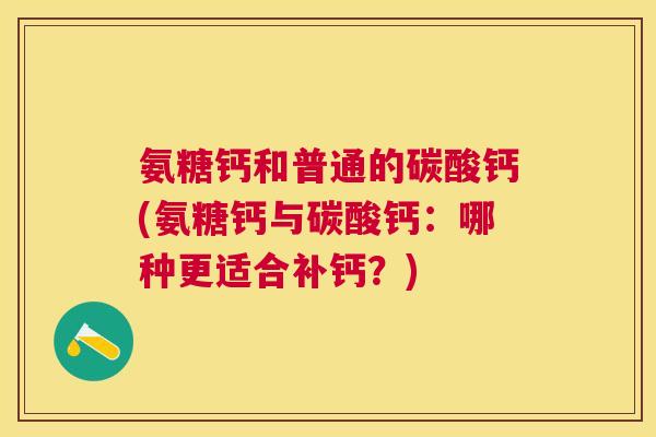 氨糖钙和普通的碳酸钙(氨糖钙与碳酸钙:哪种更适合补钙?)