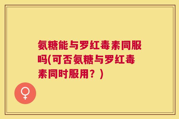 氨糖能与罗红毒素同服吗(可否氨糖与罗红毒素同时服用?) 氨糖能与罗红毒素同服吗(可否氨糖与罗红毒素同时服用?)