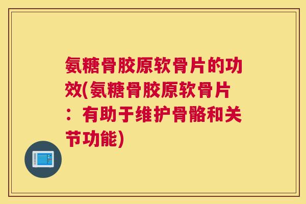 氨糖骨胶原软骨片的功效(氨糖骨胶原软骨片:有助于维护骨骼和关节功能)