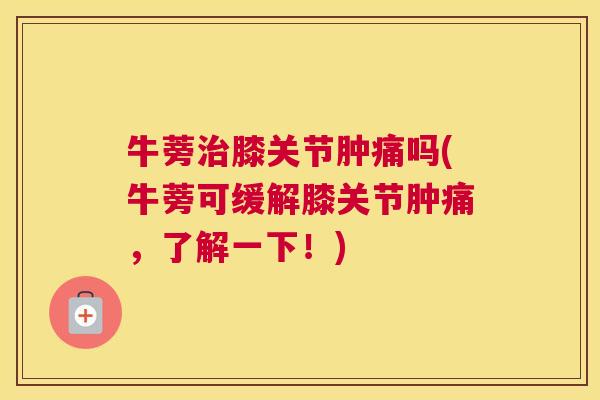 牛蒡膝关节肿痛吗(牛蒡可缓解膝关节肿痛,了解一下!) 牛蒡膝关节肿痛吗(牛蒡可缓解膝关节肿痛,了解一下!)