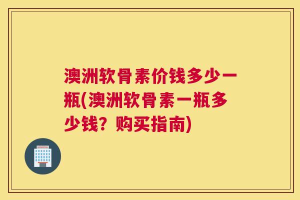 澳洲软骨素价钱多少一瓶(澳洲软骨素一瓶多少钱？购买指南)
