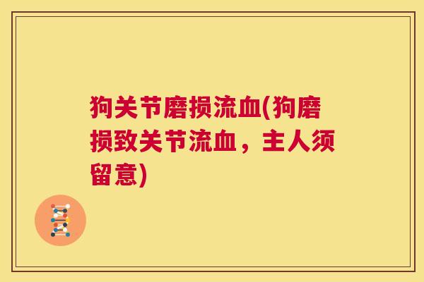 狗关节磨损流血(狗磨损致关节流血,主人须留意)