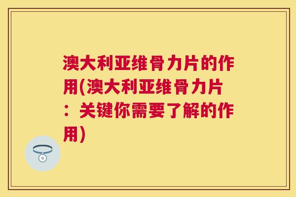 澳大利亚维骨力片的作用(澳大利亚维骨力片:关键你需要了解的作用)