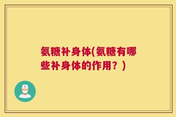 氨糖补身体(氨糖有哪些补身体的作用?)