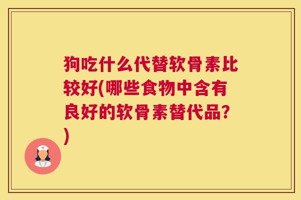 狗吃什么代替软骨素比较好(哪些食物中含有良好的软骨素替代品?)