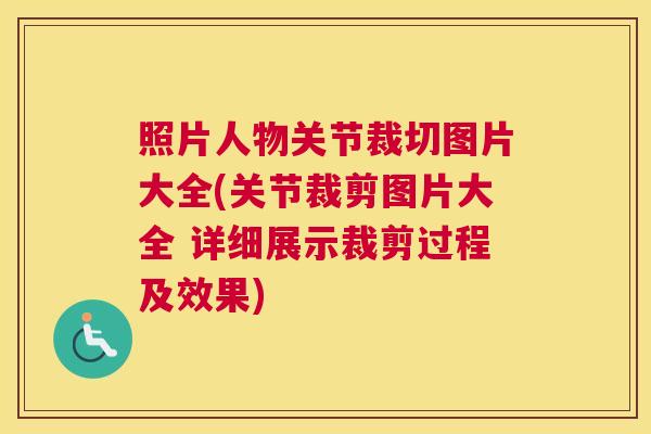 照片人物关节裁切图片大全(关节裁剪图片大全 详细展示裁剪过程及效果) 照片人物关节裁切图片大全(关节裁剪图片大全 详细展示裁剪过程及效果)