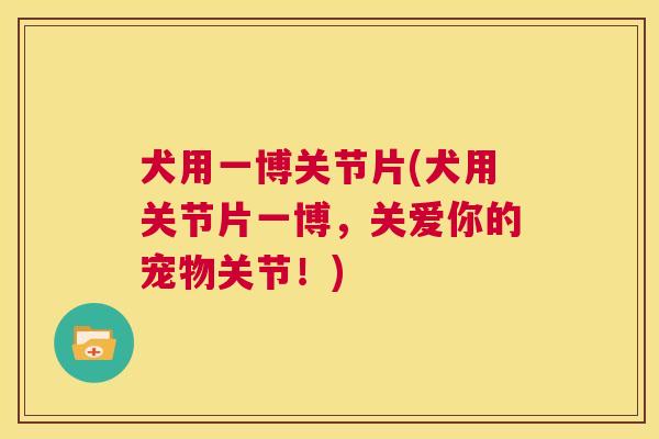 犬用一博关节片(犬用关节片一博,关爱你的宠物关节!) 犬用一博关节片(犬用关节片一博,关爱你的宠物关节!)