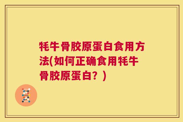 牦牛骨胶原蛋白食用方法(如何正确食用牦牛骨胶原蛋白?) 牦牛骨胶原蛋白食用方法(如何正确食用牦牛骨胶原蛋白?)