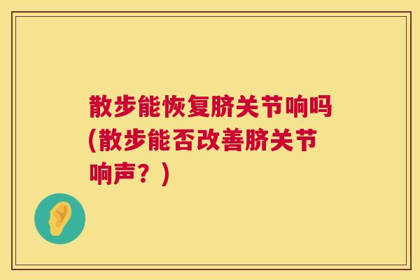 散步能恢复脐关节响吗(散步能否改善脐关节响声?)