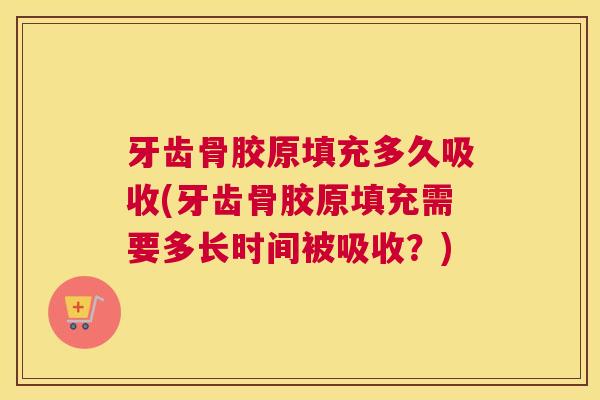 牙齿骨胶原填充多久吸收(牙齿骨胶原填充需要多长时间被吸收?)