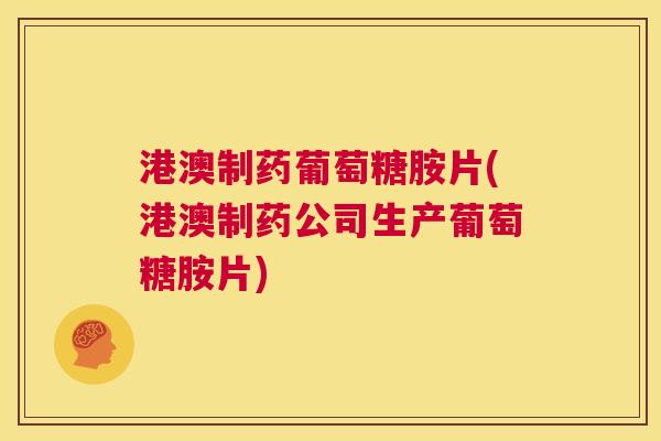 港澳制药葡萄糖胺片(港澳制药公司生产葡萄糖胺片)