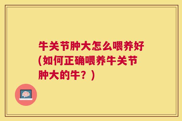 牛关节肿大怎么喂养好(如何正确喂养牛关节肿大的牛？)