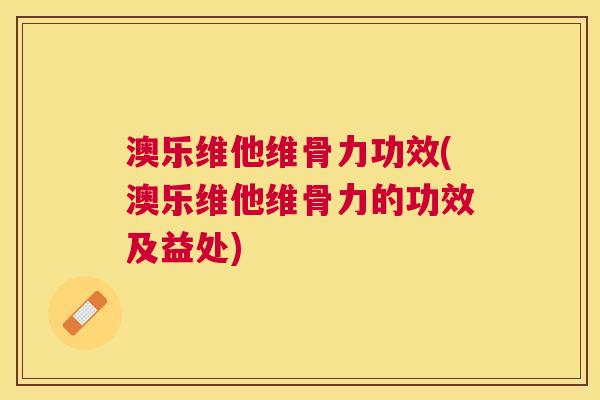 澳乐维他维骨力功效(澳乐维他维骨力的功效及益处)