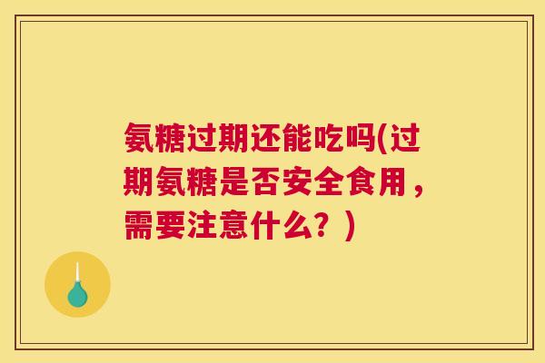 氨糖过期还能吃吗(过期氨糖是否安全食用,需要注意什么?) 氨糖过期还能吃吗(过期氨糖是否安全食用,需要注意什么?)