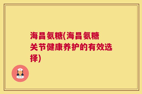 海昌氨糖(海昌氨糖 关节健康养护的有效选择)