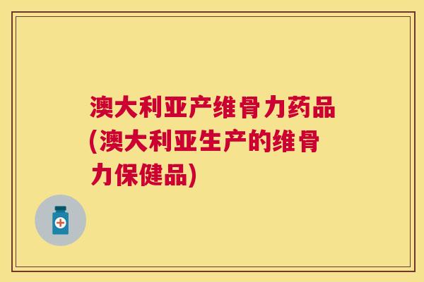 澳大利亚产维骨力药品(澳大利亚生产的维骨力保健品)