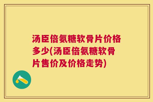 汤臣倍氨糖软骨片价格多少(汤臣倍氨糖软骨片售价及价格走势)