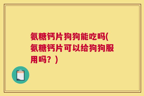 氨糖钙片狗狗能吃吗(氨糖钙片可以给狗狗服用吗?)