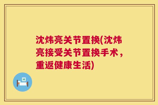沈炜亮关节置换(沈炜亮接受关节置换手术,重返健康生活)
