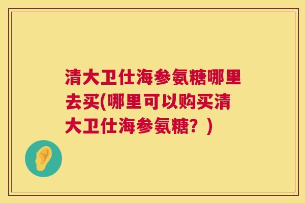 清大卫仕海参氨糖哪里去买(哪里可以购买清大卫仕海参氨糖？)