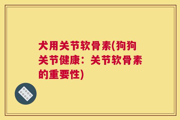 犬用关节软骨素(狗狗关节健康:关节软骨素的重要性) 犬用关节软骨素(狗狗关节健康:关节软骨素的重要性)