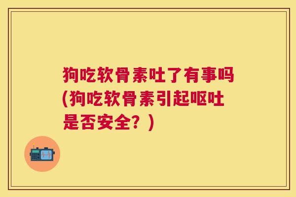 狗吃软骨素吐了有事吗(狗吃软骨素引起呕吐是否安全?)