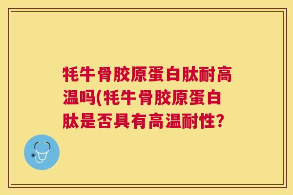 牦牛骨胶原蛋白肽耐高温吗(牦牛骨胶原蛋白肽是否具有高温耐性? 牦牛骨胶原蛋白肽耐高温吗(牦牛骨胶原蛋白肽是否具有高温耐性?