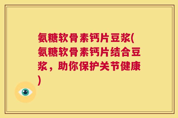 氨糖软骨素钙片豆浆(氨糖软骨素钙片结合豆浆,助你保护关节健康)