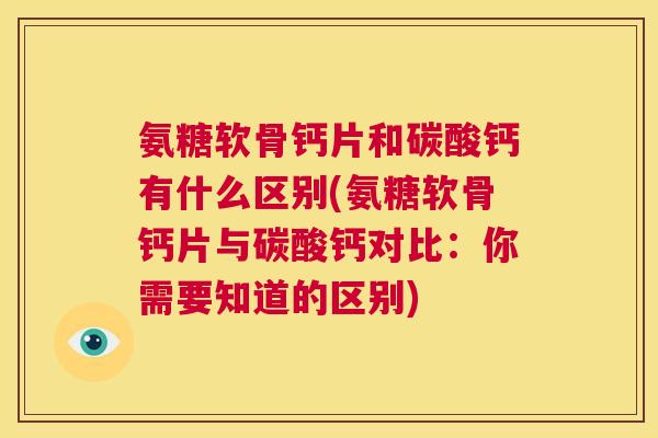 氨糖软骨钙片和碳酸钙有什么区别(氨糖软骨钙片与碳酸钙对比:你需要知道的区别) 氨糖软骨钙片和碳酸钙有什么区别(氨糖软骨钙片与碳酸钙对比:你需要知道的区别)