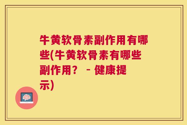 牛黄软骨素副作用有哪些(牛黄软骨素有哪些副作用? - 健康提示) 牛黄软骨素副作用有哪些(牛黄软骨素有哪些副作用? - 健康提示)