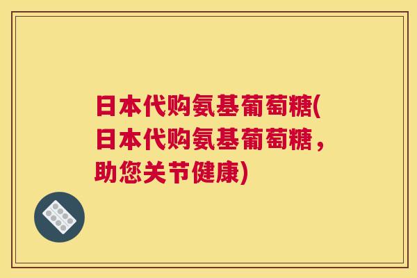日本代购氨基葡萄糖(日本代购氨基葡萄糖,助您关节健康)