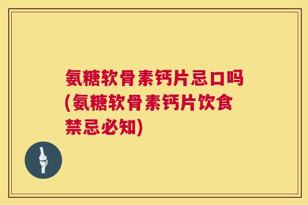 氨糖软骨素钙片忌口吗(氨糖软骨素钙片饮食禁忌必知) 氨糖软骨素钙片忌口吗(氨糖软骨素钙片饮食禁忌必知)