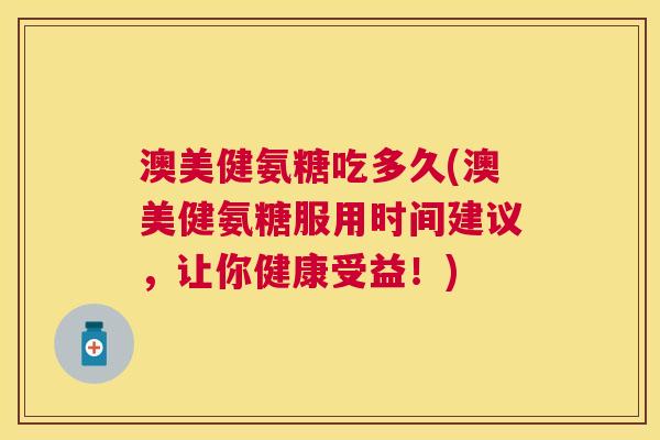 澳美健氨糖吃多久(澳美健氨糖服用时间建议,让你健康受益!) 澳美健氨糖吃多久(澳美健氨糖服用时间建议,让你健康受益!)