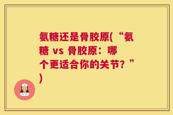 氨糖还是骨胶原(“氨糖 vs 骨胶原:哪个更适合你的关节?”)