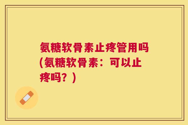 氨糖软骨素止疼管用吗(氨糖软骨素：可以止疼吗？)
