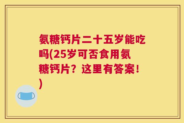 氨糖钙片二十五岁能吃吗(25岁可否食用氨糖钙片？这里有答案！)