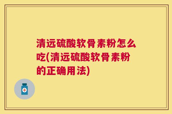 清远硫酸软骨素粉怎么吃(清远硫酸软骨素粉的正确用法)
