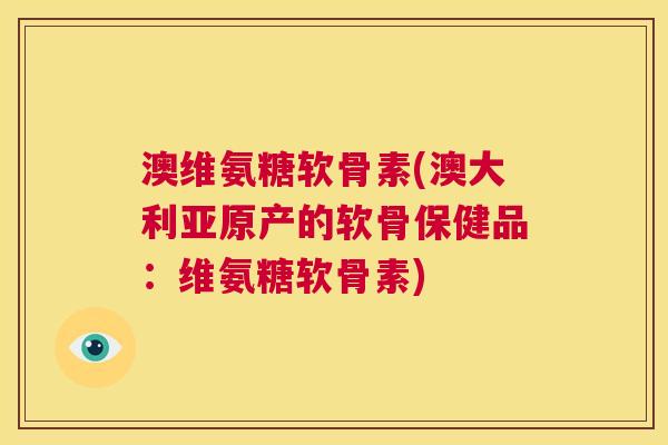 澳维氨糖软骨素(澳大利亚原产的软骨保健品：维氨糖软骨素)