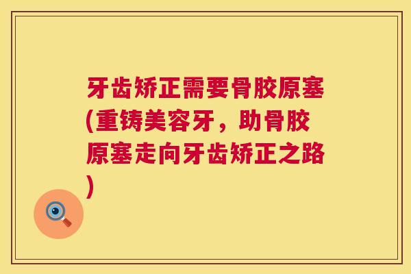 牙齿矫正需要骨胶原塞(重铸美容牙,助骨胶原塞走向牙齿矫正之路) 牙齿矫正需要骨胶原塞(重铸美容牙,助骨胶原塞走向牙齿矫正之路)