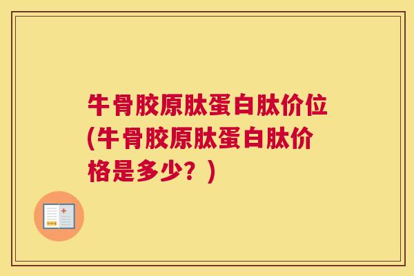 牛骨胶原肽蛋白肽价位(牛骨胶原肽蛋白肽价格是多少?)