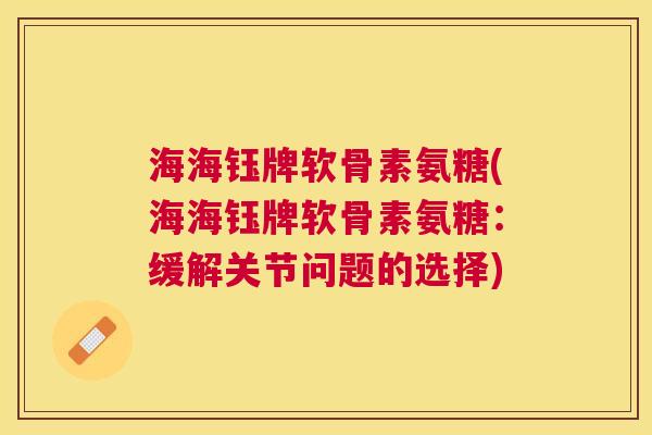 海海钰牌软骨素氨糖(海海钰牌软骨素氨糖:缓解关节问题的选择)