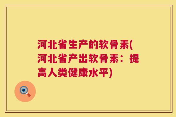 河北省生产的软骨素(河北省产出软骨素:提高人类健康水平)